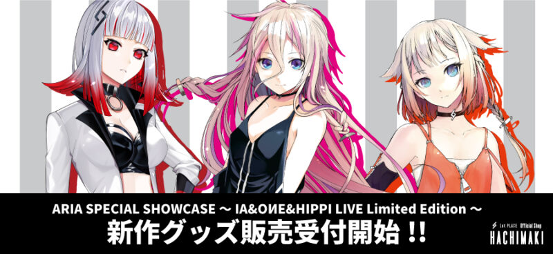 ARIA SPECIAL SHOWCASE ～IA&OИE&HIPPI LIVE Limited Edition～ 新作グッズ販売受付開始!!